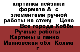  картинки-пейзажи формата А4 с элементами ручной работы на стену. › Цена ­ 599 - Все города Хобби. Ручные работы » Картины и панно   . Ивановская обл.,Кохма г.